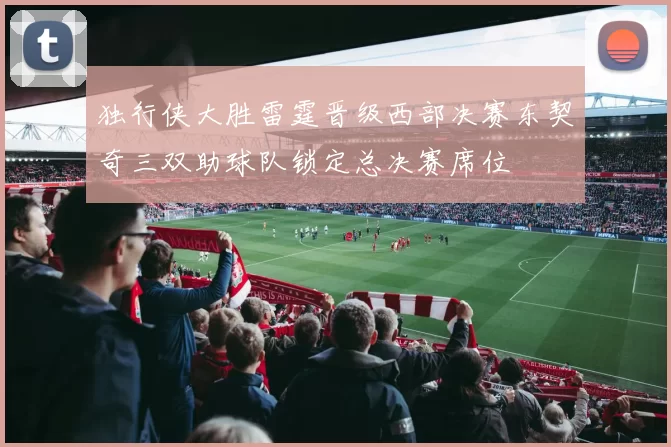 独行侠大胜雷霆晋级西部决赛东契奇三双助球队锁定总决赛席位