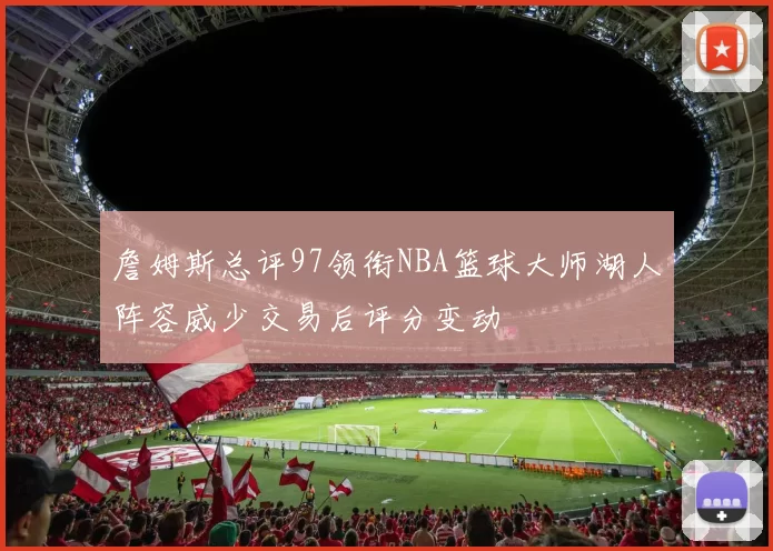 詹姆斯总评97领衔NBA篮球大师湖人阵容威少交易后评分变动