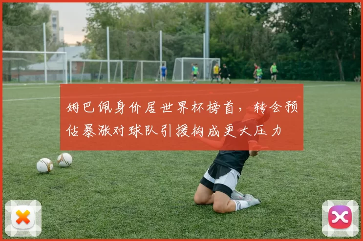 姆巴佩身价居世界杯榜首，转会预估暴涨对球队引援构成更大压力