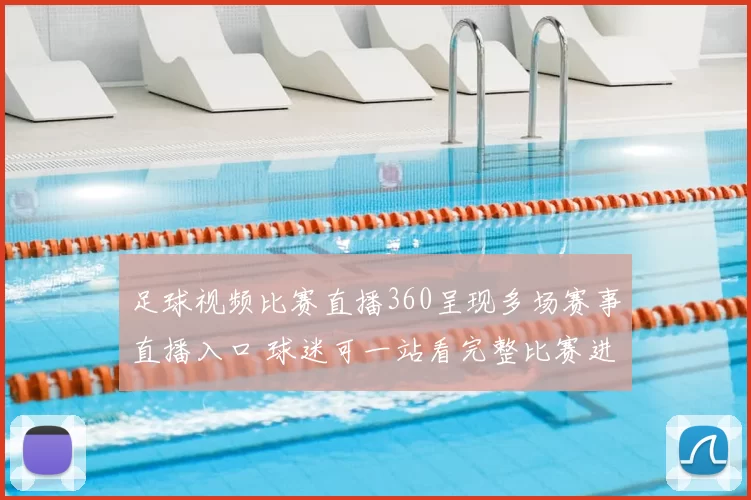 足球视频比赛直播360呈现多场赛事直播入口 球迷可一站看完整比赛进程