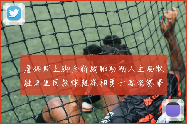 詹姆斯上脚全新战靴助湖人主场取胜库里同款球鞋亮相勇士客场赛事