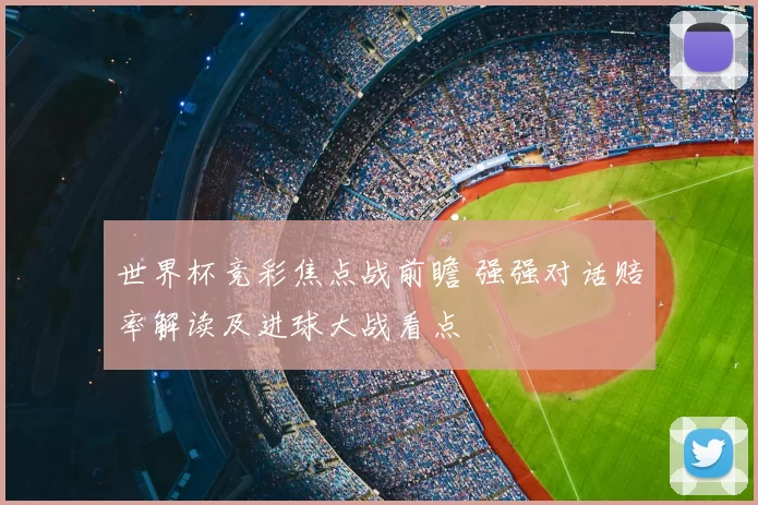 世界杯竞彩焦点战前瞻 强强对话赔率解读及进球大战看点