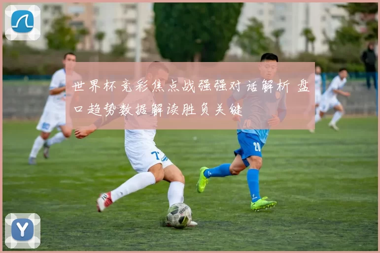 世界杯竞彩焦点战强强对话解析 盘口趋势数据解读胜负关键