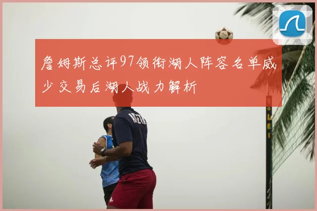 詹姆斯总评97领衔湖人阵容名单威少交易后湖人战力解析