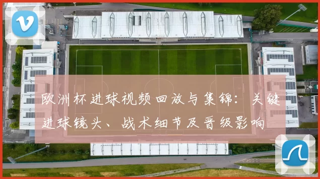 欧洲杯进球视频回放与集锦：关键进球镜头、战术细节及晋级影响