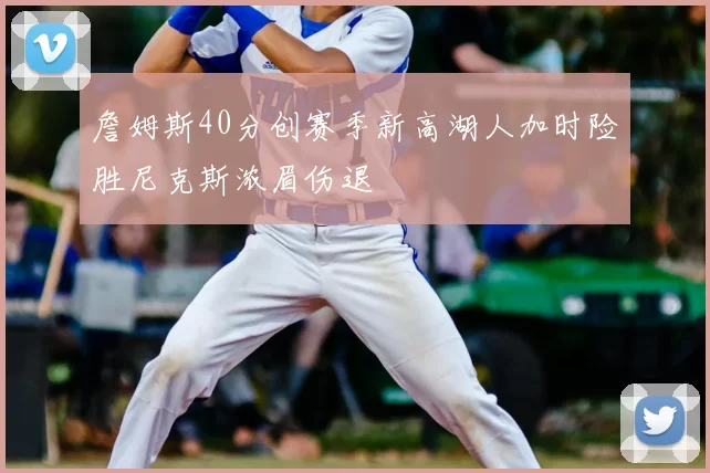 詹姆斯40分创赛季新高湖人加时险胜尼克斯浓眉伤退