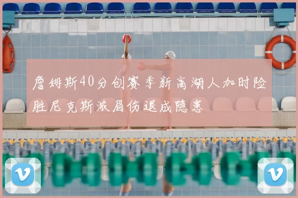 詹姆斯40分创赛季新高湖人加时险胜尼克斯浓眉伤退成隐患