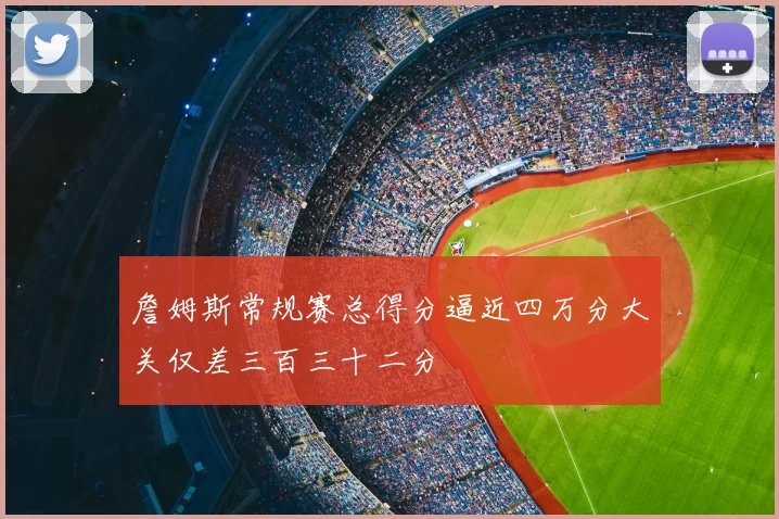 詹姆斯常规赛总得分逼近四万分大关仅差三百三十二分