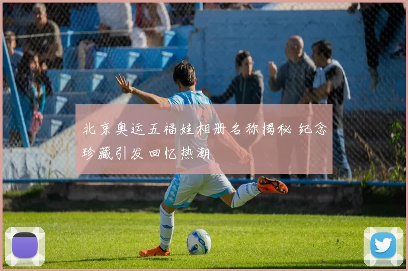 北京奥运五福娃相册名称揭秘 纪念珍藏引发回忆热潮