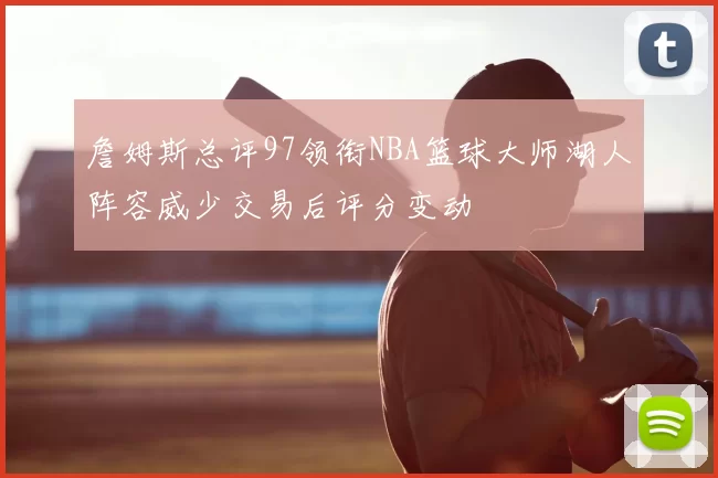 詹姆斯总评97领衔NBA篮球大师湖人阵容威少交易后评分变动
