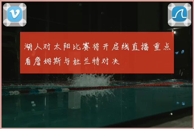 湖人对太阳比赛将开启线直播 重点看詹姆斯与杜兰特对决