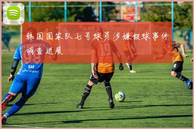 韩国国家队七号球员涉嫌假球事件调查进展