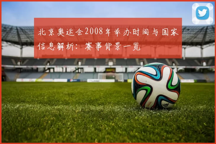 北京奥运会2008年举办时间与国家信息解析：赛事背景一览