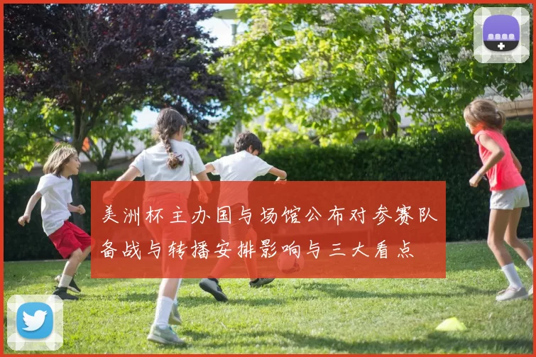 美洲杯主办国与场馆公布对参赛队备战与转播安排影响与三大看点