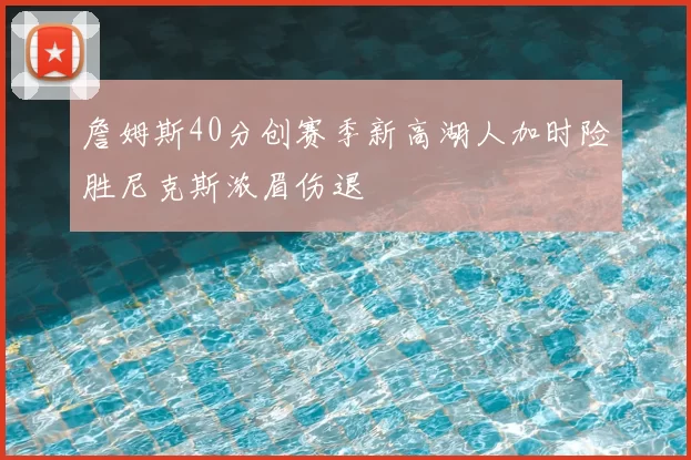 詹姆斯40分创赛季新高湖人加时险胜尼克斯浓眉伤退