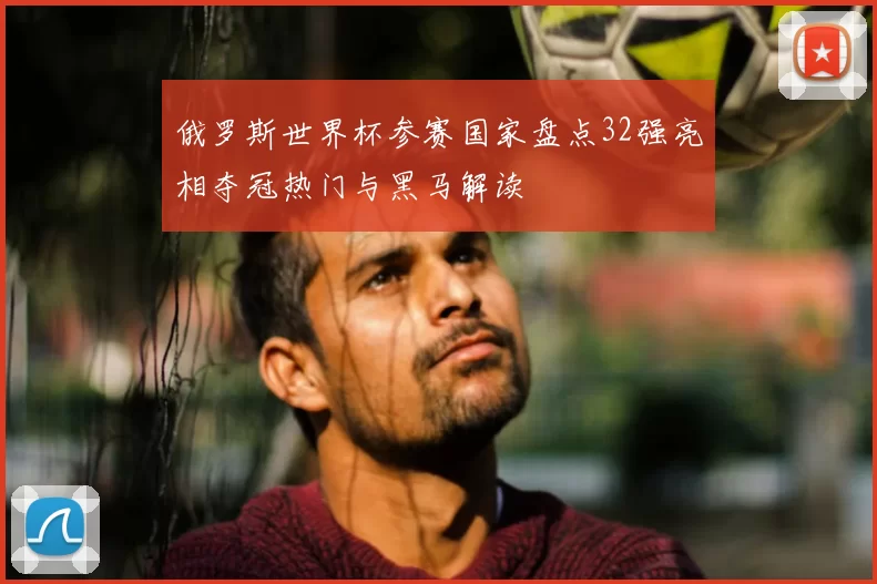 俄罗斯世界杯参赛国家盘点32强亮相夺冠热门与黑马解读