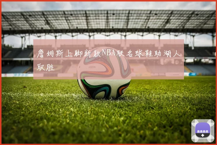 詹姆斯上脚新款NBA联名球鞋助湖人取胜