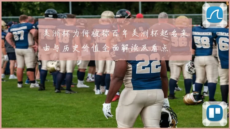 美洲杯为何被称百年美洲杯起名来由与历史价值全面解读及看点