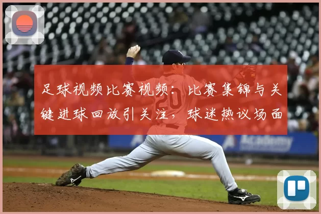 足球视频比赛视频：比赛集锦与关键进球回放引关注，球迷热议场面细节
