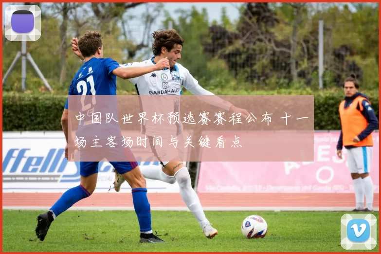 中国队世界杯预选赛赛程公布 十一场主客场时间与关键看点